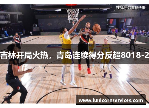 吉林开局火热,青岛连续得分反超8018-2 吉林开局火热,青岛连续得分反超8018-2