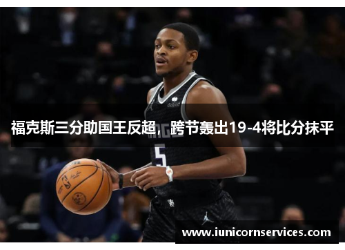 福克斯三分助国王反超,跨节轰出19-4将比分抹平 福克斯三分助国王反超,跨节轰出19-4将比分抹平