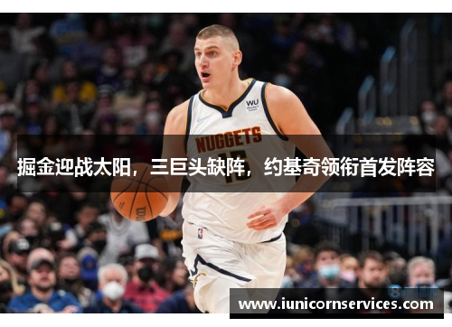 掘金迎战太阳,三巨头缺阵,约基奇领衔首发阵容 掘金迎战太阳,三巨头缺阵,约基奇领衔首发阵容
