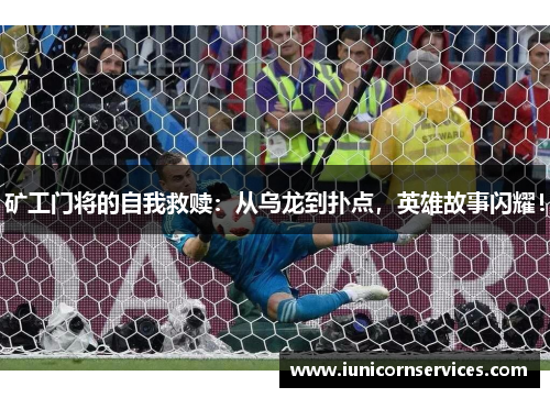 矿工门将的自我救赎：从乌龙到扑点，英雄故事闪耀！