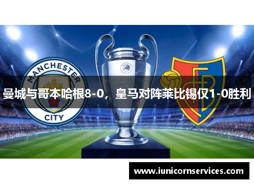 曼城与哥本哈根8-0，皇马对阵莱比锡仅1-0胜利