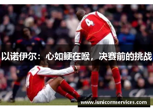 以诺伊尔：心如鲠在喉，决赛前的挑战