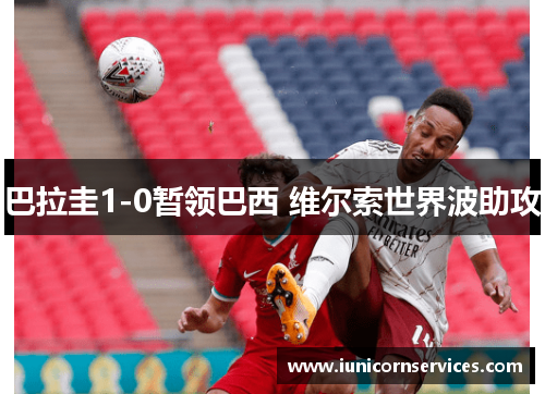 巴拉圭1-0暂领巴西 维尔索世界波助攻