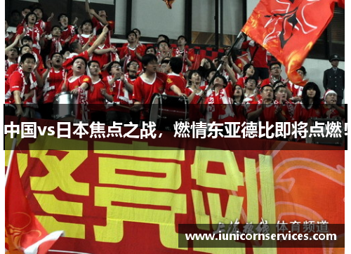 中国vs日本焦点之战，燃情东亚德比即将点燃！