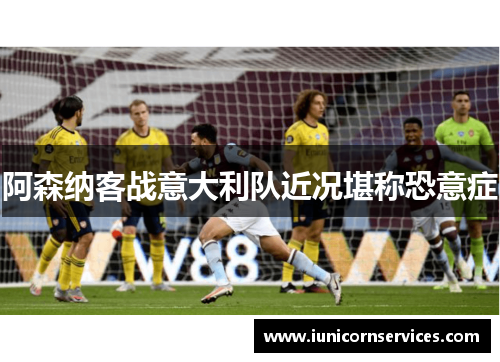 阿森纳客战意大利队近况堪称恐意症 阿森纳客战意大利队近况堪称恐意症