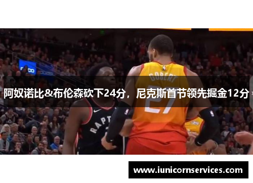 阿奴诺比&布伦森砍下24分,尼克斯首节领先掘金12分 阿奴诺比&布伦森砍下24分,尼克斯首节领先掘金12分