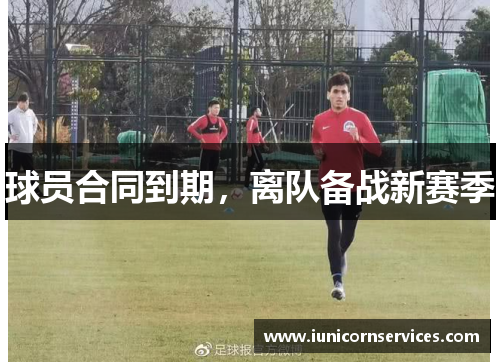 球员合同到期,离队备战新赛季 球员合同到期,离队备战新赛季