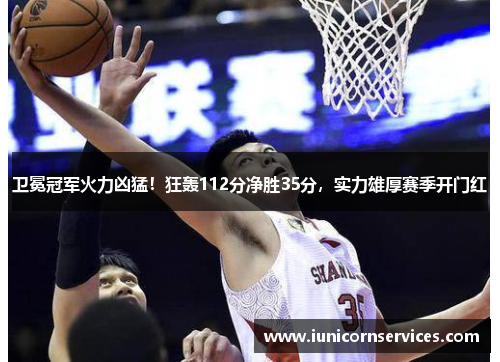 卫冕冠军火力凶猛！狂轰112分净胜35分，实力雄厚赛季开门红