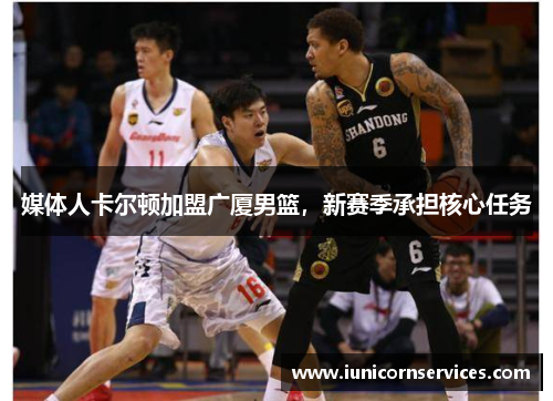 媒体人卡尔顿加盟广厦男篮，新赛季承担核心任务