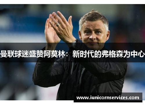 曼联球迷盛赞阿莫林：新时代的弗格森为中心