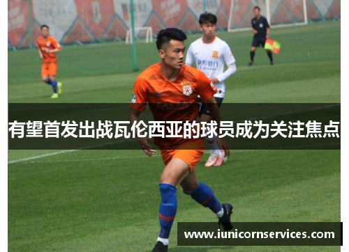 有望首发出战瓦伦西亚的球员成为关注焦点